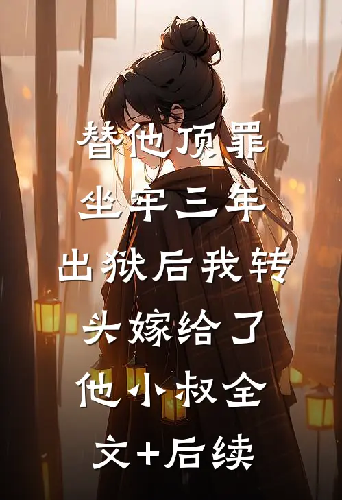 替他顶罪坐牢三年，出狱后我转头嫁给了他小叔全文+后续