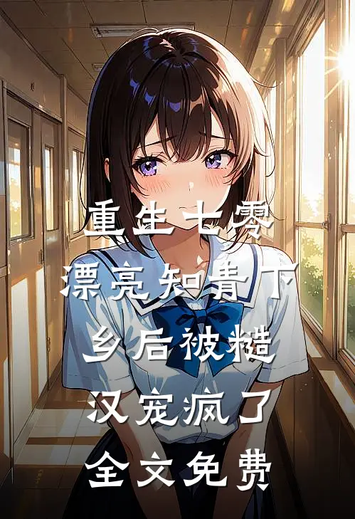 重生七零，漂亮知青下乡后被糙汉宠疯了全文免费