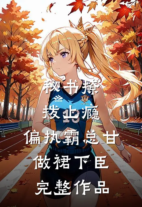 秘书撩拨上瘾,偏执霸总甘做裙下臣完整作品