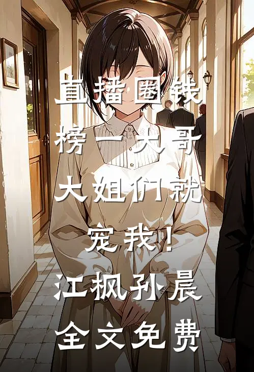 直播圈钱，榜一大哥大姐们就宠我！江枫孙晨全文免费