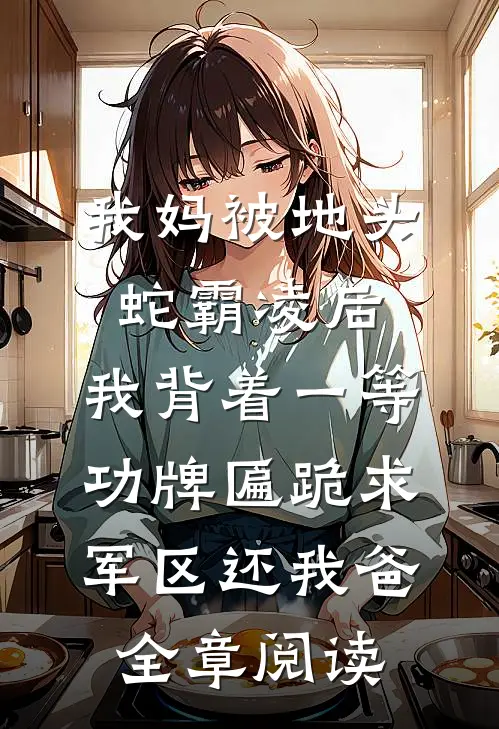 我妈被地头蛇霸凌后，我背着一等功牌匾跪求军区还我爸全章阅读