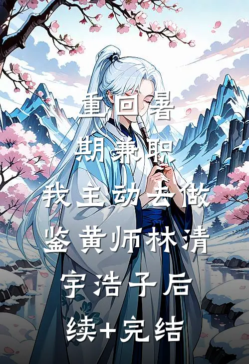 重回暑期兼职，我主动去做鉴黄师林清宇浩子后续+完结