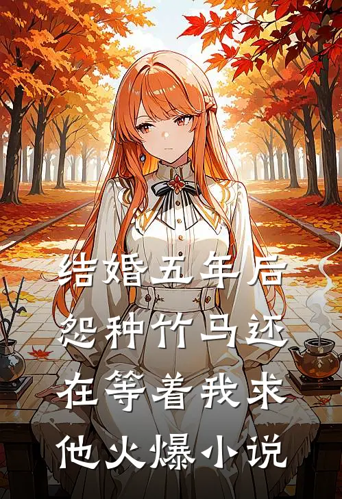 结婚五年后，怨种竹马还在等着我求他火爆小说