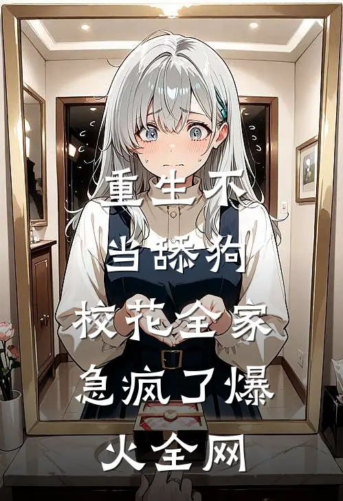 重生不当舔狗，校花全家急疯了爆火全网