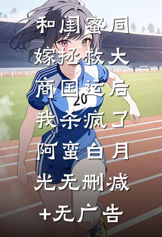 和闺蜜同嫁拯救大商国运后，我杀疯了阿蛮白月光无删减+无广告