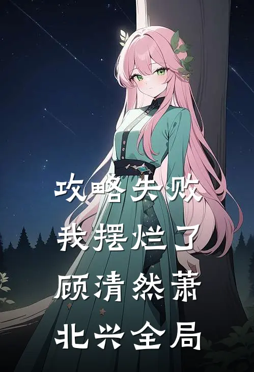 攻略失败，我摆烂了顾清然萧北兴全局