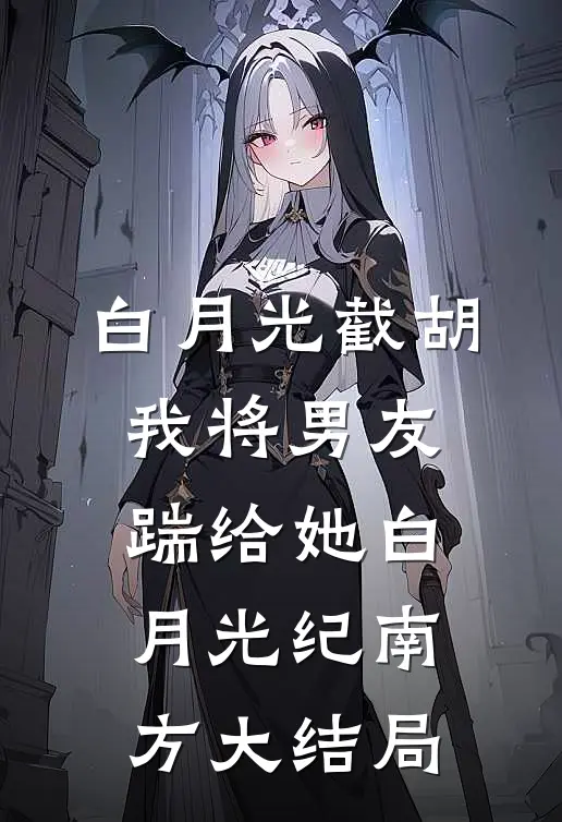 白月光截胡，我将男友踹给她白月光纪南方大结局