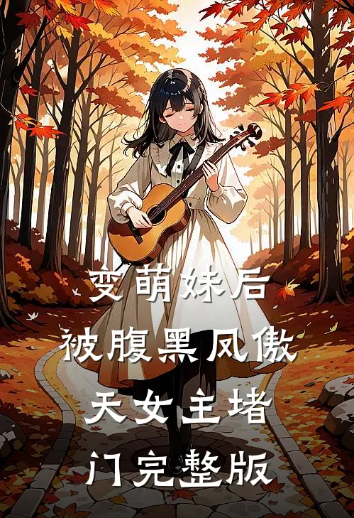 变萌妹后，被腹黑凤傲天女主堵门完整版