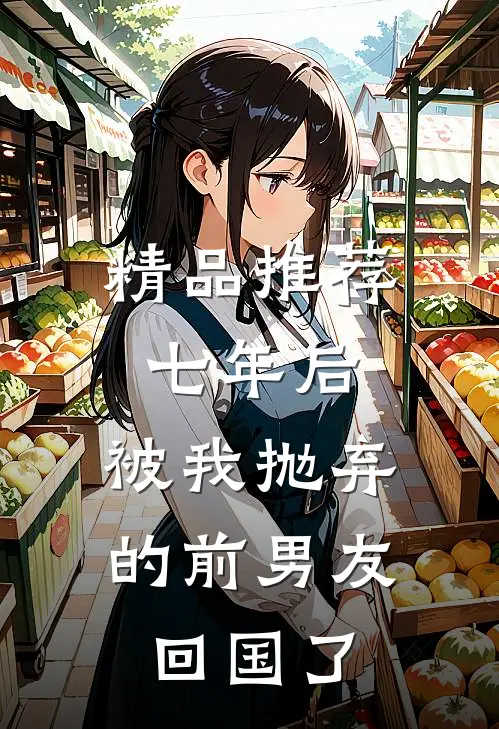 精品推荐七年后,被我抛弃的前男友回国了