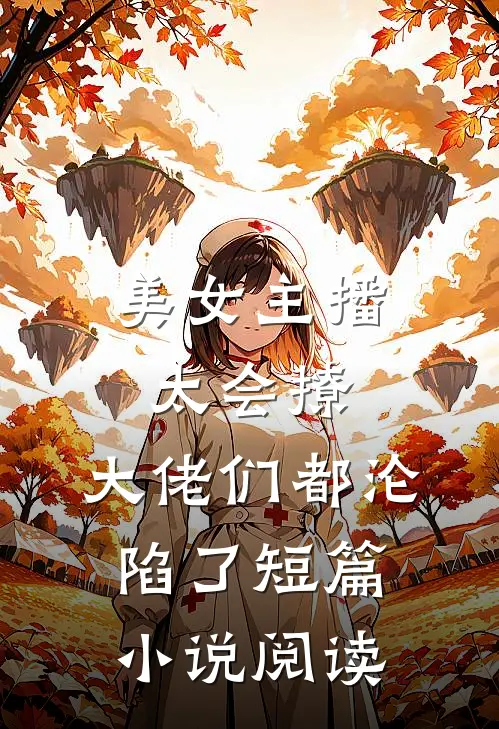 美女主播太会撩,大佬们都沦陷了短篇小说阅读