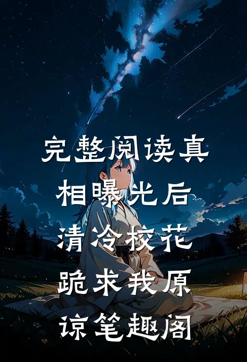 完整阅读真相曝光后,清冷校花跪求我原谅笔趣阁