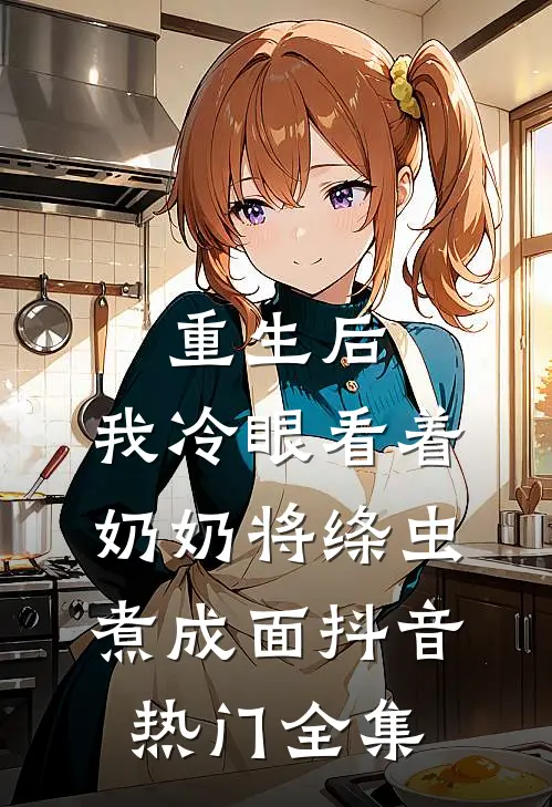 重生后，我冷眼看着奶奶将绦虫煮成面抖音热门 全集