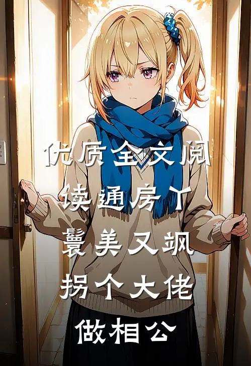 优质全文阅读通房丫鬟美又飒，拐个大佬做相公