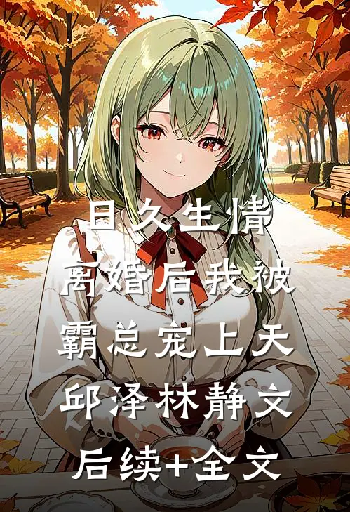 日久生情：离婚后我被霸总宠上天邱泽林静文后续+全文