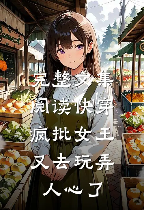 完整文集阅读快穿：疯批女王又去玩弄人心了