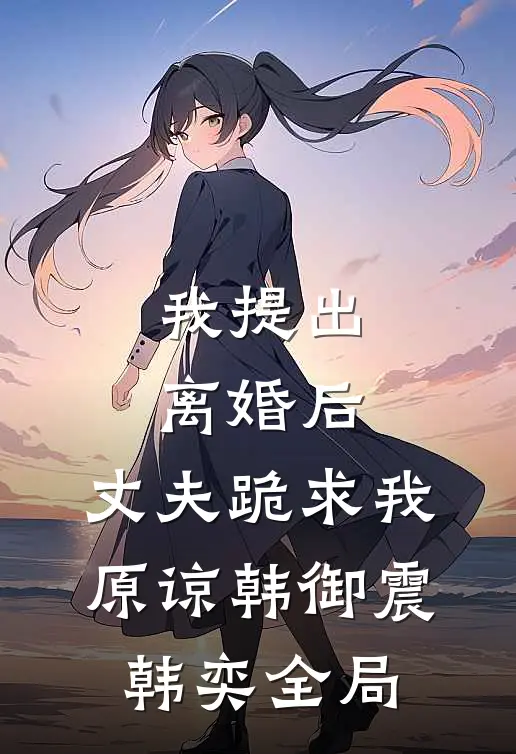 我提出离婚后，丈夫跪求我原谅韩御震韩奕全局