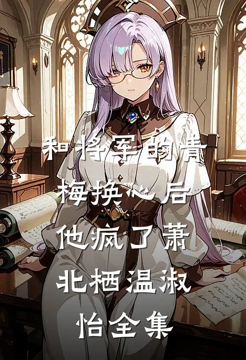 和将军的青梅换心后，他疯了萧北栖温淑怡 全集