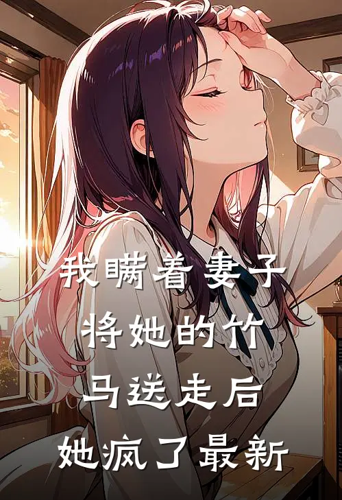 我瞒着妻子将她的竹马送走后，她疯了最新