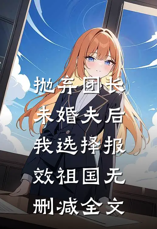 抛弃团长未婚夫后，我选择报效祖国无删减全文