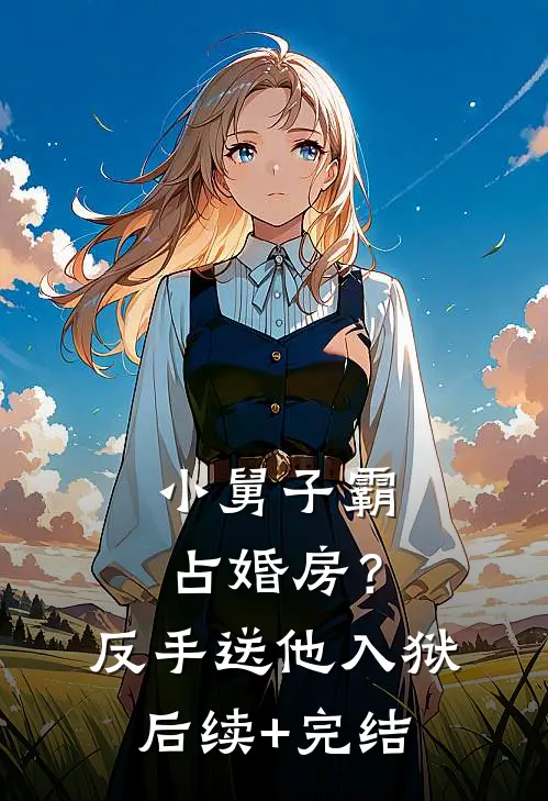 小舅子霸占婚房？反手送他入狱后续+完结