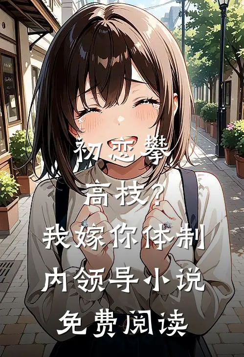 初恋攀高枝？我嫁你体制内领导小说免费阅读