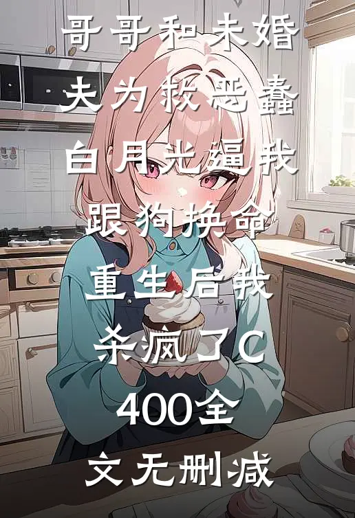 哥哥和未婚夫为救恶蠢白月光逼我跟狗换命，重生后我杀疯了C400全文无删减