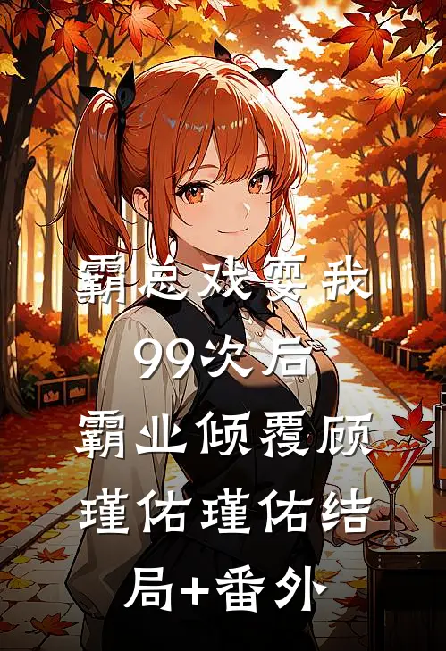 霸总戏耍我99次后，霸业倾覆顾瑾佑瑾佑结局+番外