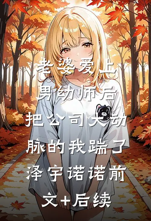 老婆爱上男幼师后，把公司大动脉的我踹了泽宇诺诺前文+后续