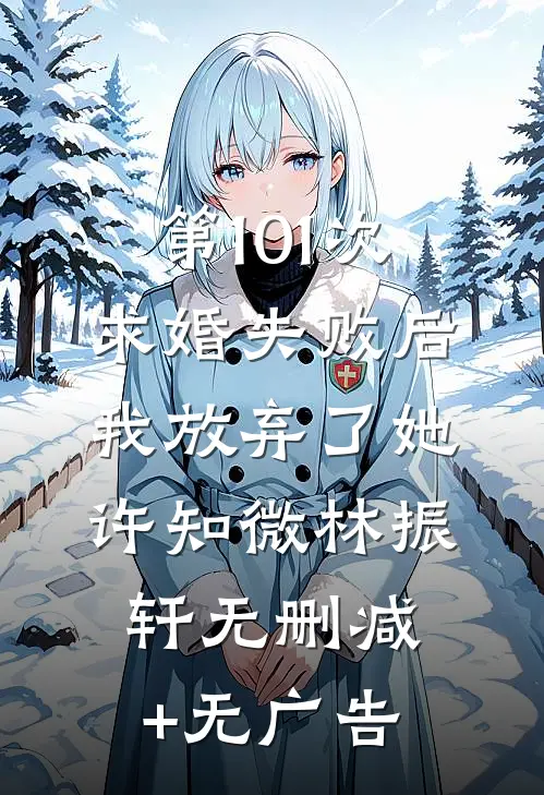 第101次求婚失败后，我放弃了她许知微林振轩无删减+无广告