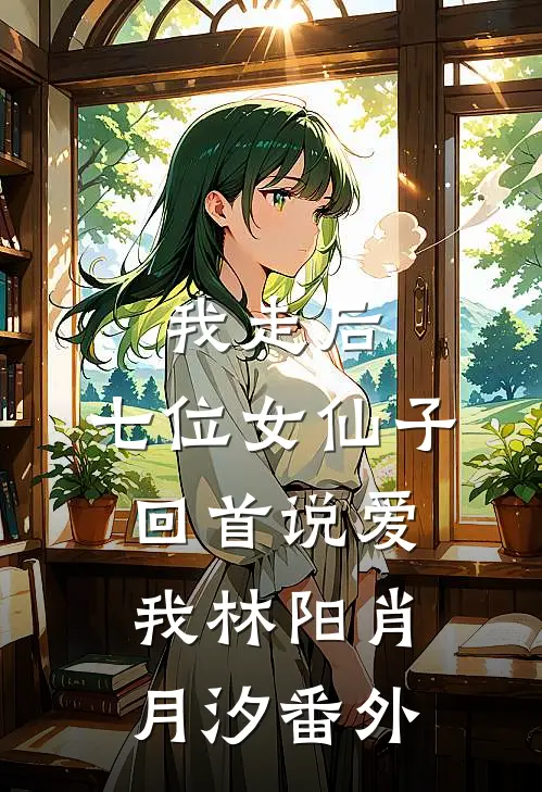 我走后，七位女仙子回首说爱我林阳肖月汐番外