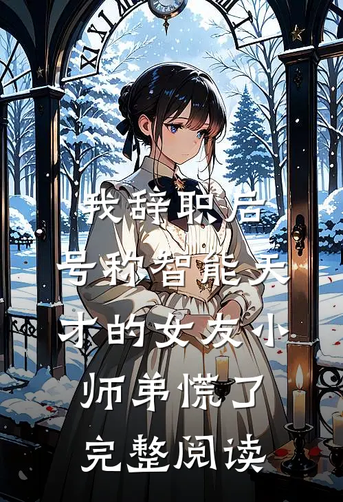 我辞职后，号称智能天才的女友小师弟慌了完整阅读