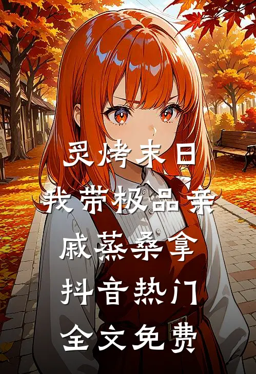 炙烤末日，我带极品亲戚蒸桑拿抖音热门全文免费