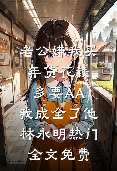 老公嫌我买年货花钱多要AA，我成全了他林永明热门全文免费