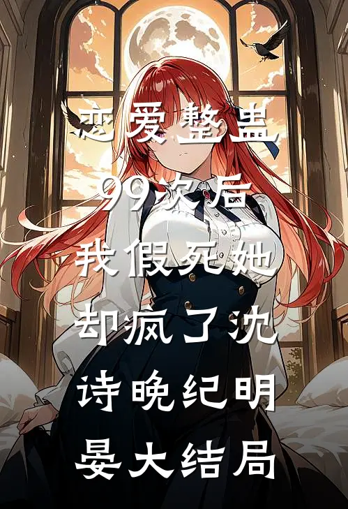 恋爱整蛊99次后，我假死她却疯了沈诗晚纪明晏大结局