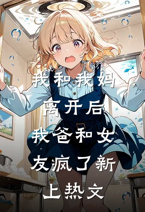我和我妈离开后，我爸和女友疯了新上热文