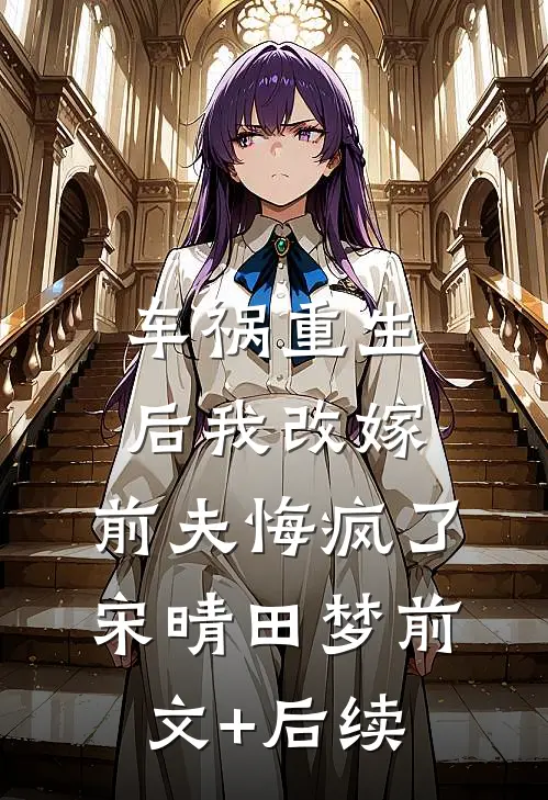 车祸重生后我改嫁，前夫悔疯了宋晴田梦前文+后续