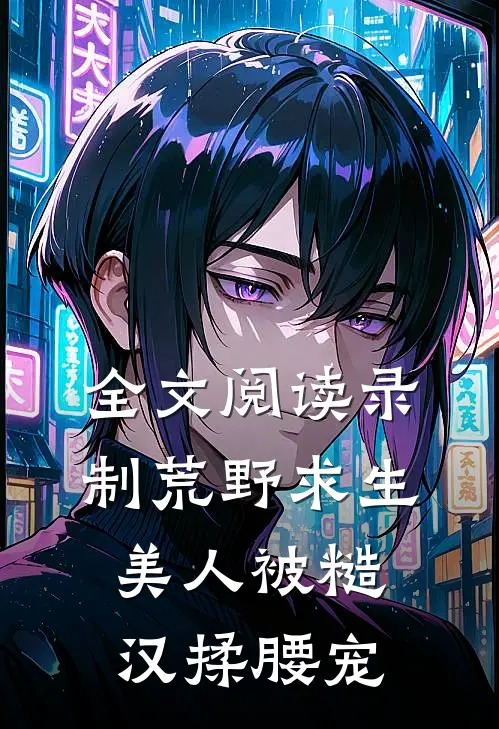 全文阅读录制荒野求生，美人被糙汉揉腰宠