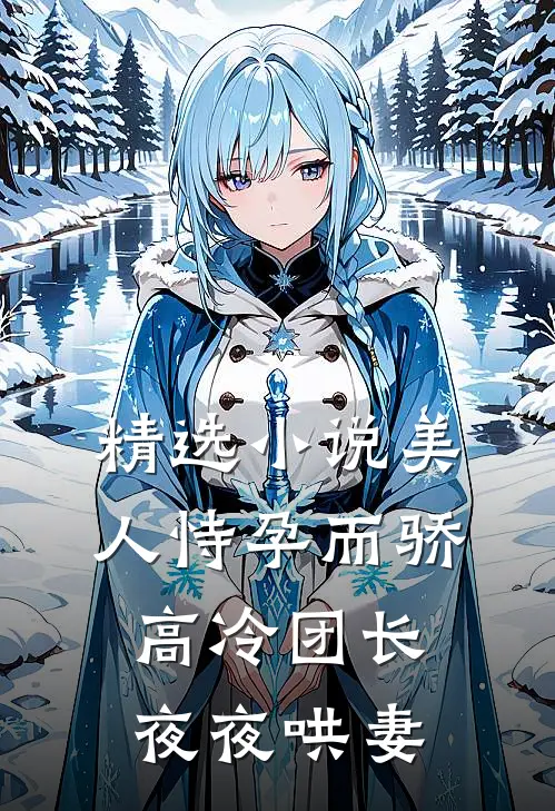 精选小说美人恃孕而骄，高冷团长夜夜哄妻
