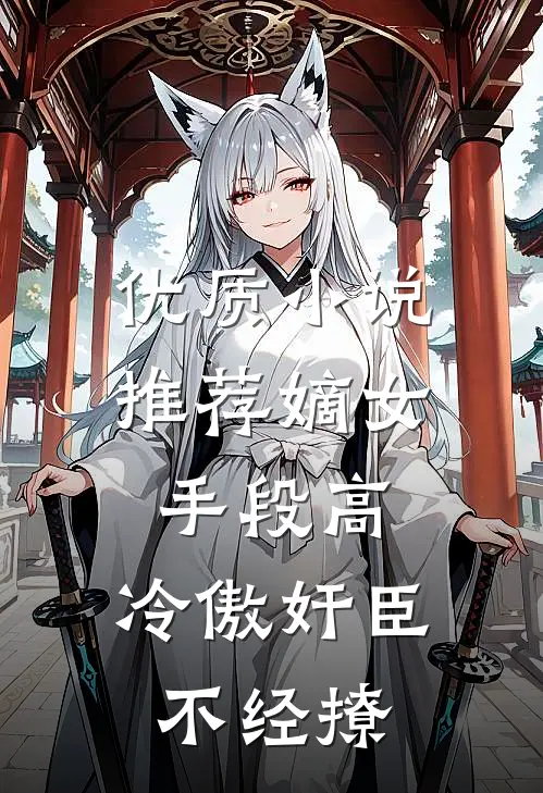 优质小说推荐嫡女手段高，冷傲奸臣不经撩