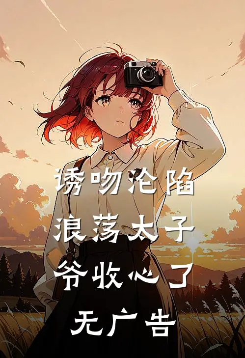 诱吻沦陷，浪荡太子爷收心了无广告