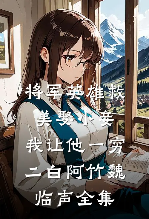 将军英雄救美娶小妾，我让他一穷二白阿竹魏临声 全集