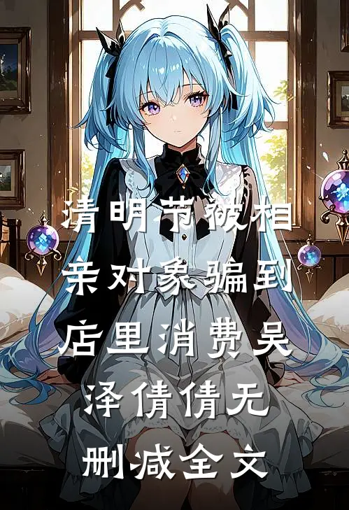 清明节被相亲对象骗到店里消费吴泽倩倩无删减全文