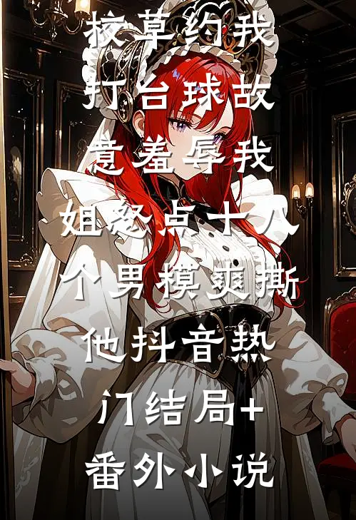 校草约我打台球故意羞辱我，姐怒点十八个男模爽撕他抖音热门结局+番外小说