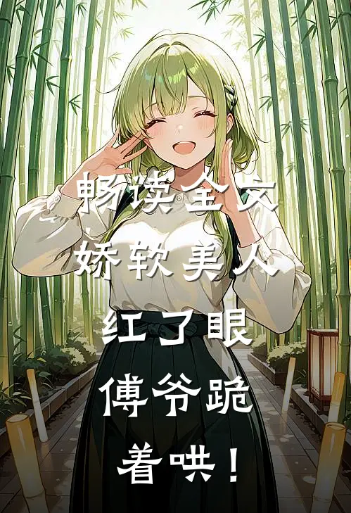 畅读全文娇软美人红了眼，傅爷跪着哄！