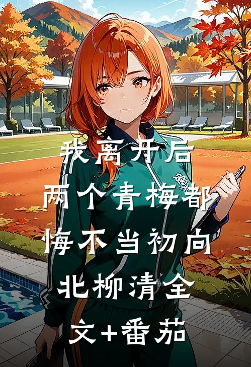 我离开后，两个青梅都悔不当初向北柳清全文+番茄