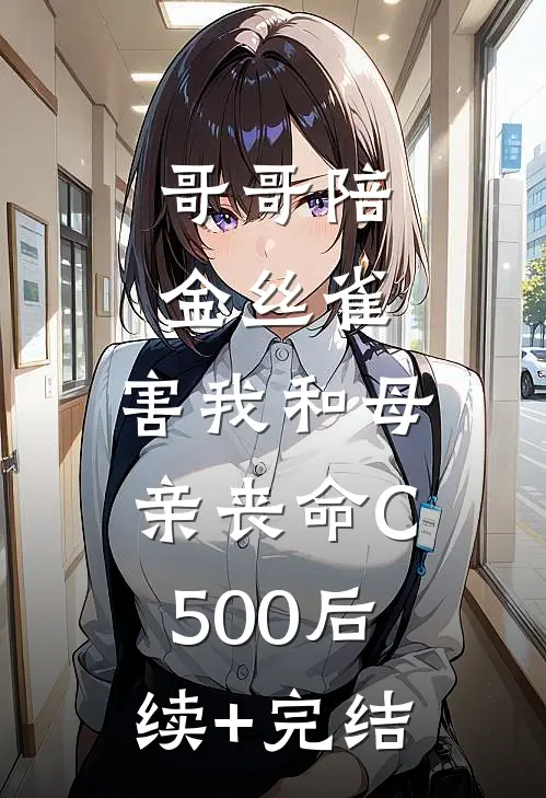哥哥陪金丝雀，害我和母亲丧命C500后续+完结