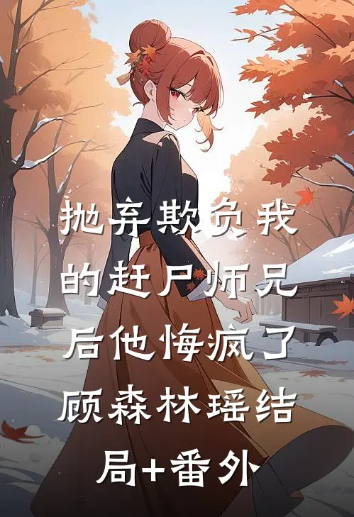 抛弃欺负我的赶尸师兄后他悔疯了顾森林瑶结局+番外