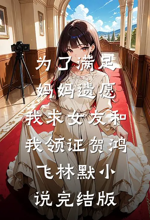 为了满足妈妈遗愿，我求女友和我领证贺鸿飞林默小说完结版