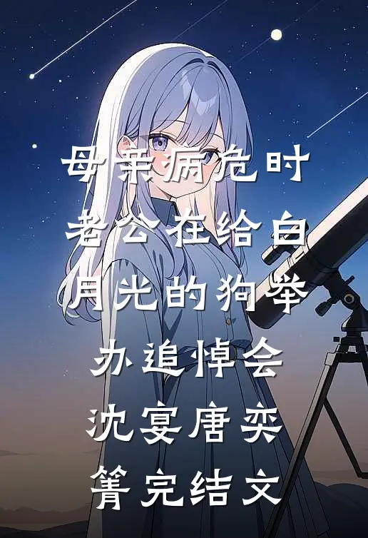 母亲病危时，老公在给白月光的狗举办追悼会沈宴唐奕箐完结文
