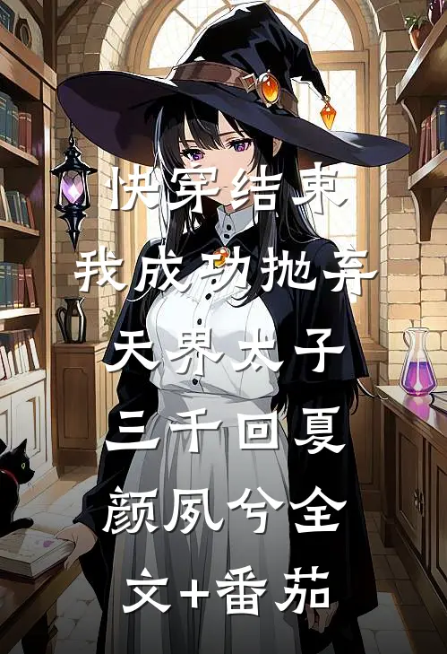 快穿结束，我成功抛弃天界太子三千回夏颜夙兮全文+番茄